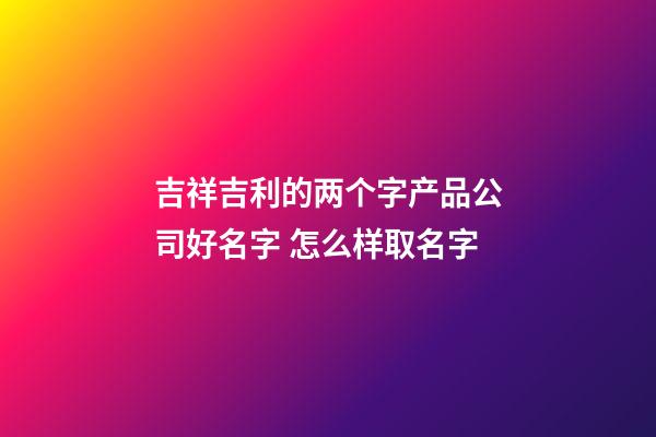 吉祥吉利的两个字产品公司好名字 怎么样取名字-第1张-公司起名-玄机派